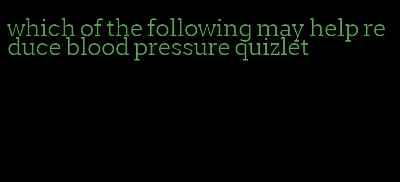 which of the following may help reduce blood pressure quizlet