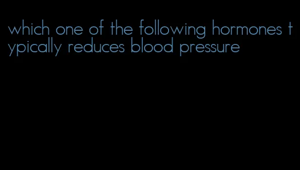which one of the following hormones typically reduces blood pressure
