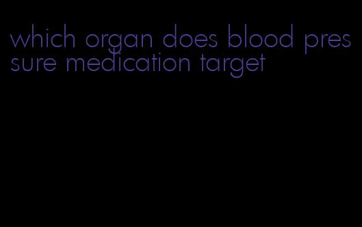 which organ does blood pressure medication target
