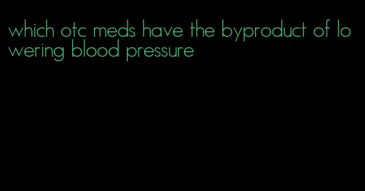 which otc meds have the byproduct of lowering blood pressure