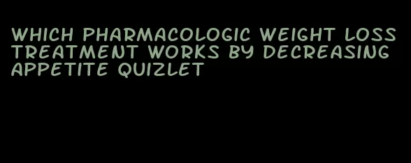 which pharmacologic weight loss treatment works by decreasing appetite quizlet