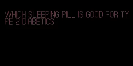 which sleeping pill is good for type 2 diabetics