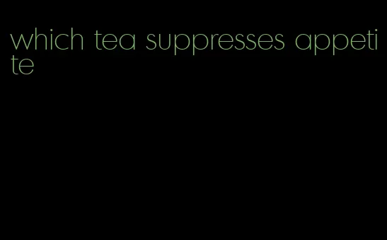which tea suppresses appetite