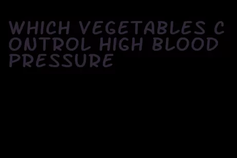 which vegetables control high blood pressure