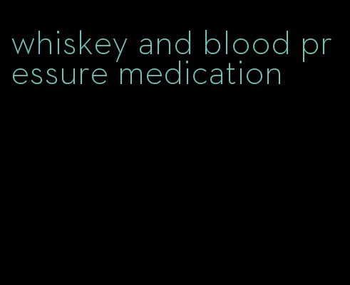whiskey and blood pressure medication