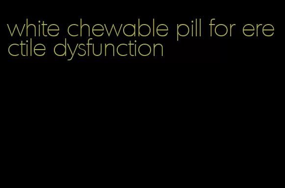 white chewable pill for erectile dysfunction