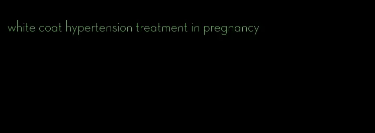 white coat hypertension treatment in pregnancy