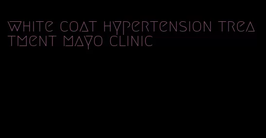 white coat hypertension treatment mayo clinic