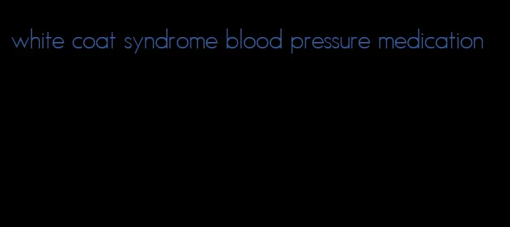 white coat syndrome blood pressure medication