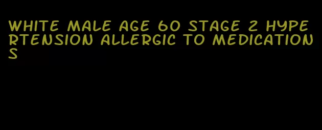 white male age 60 stage 2 hypertension allergic to medications