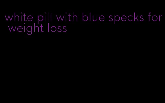 white pill with blue specks for weight loss
