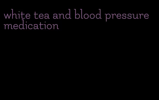 white tea and blood pressure medication