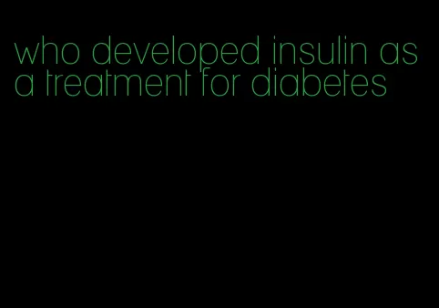 who developed insulin as a treatment for diabetes