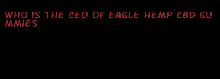 who is the ceo of eagle hemp cbd gummies