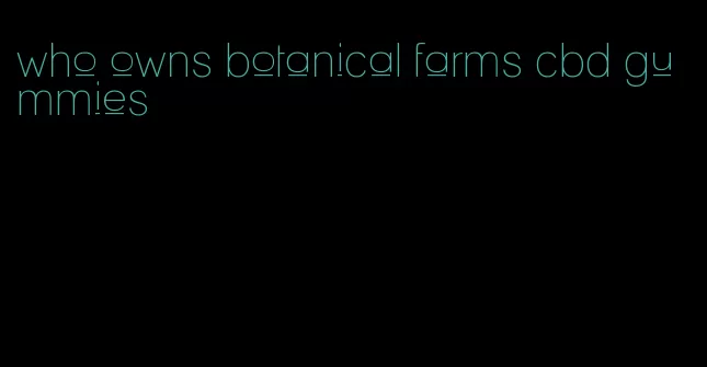 who owns botanical farms cbd gummies