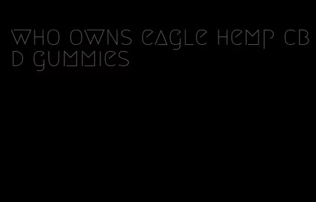 who owns eagle hemp cbd gummies