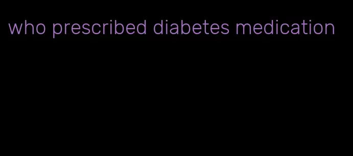 who prescribed diabetes medication