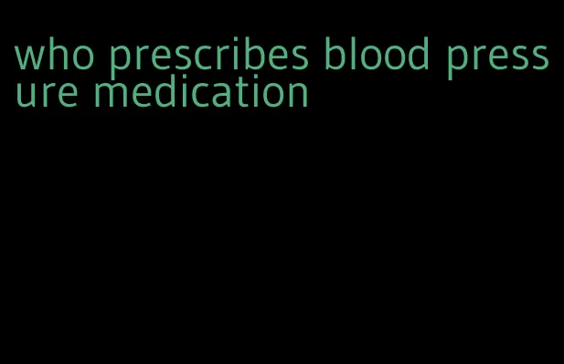 who prescribes blood pressure medication