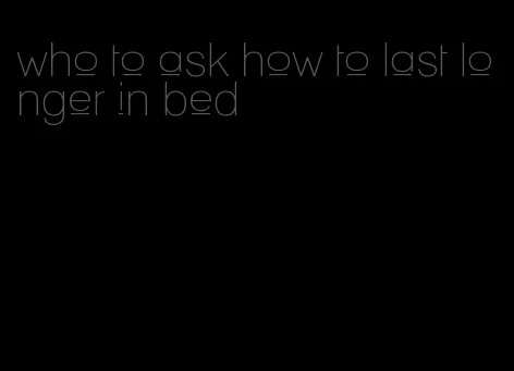 who to ask how to last longer in bed