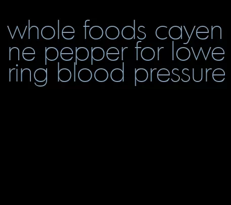 whole foods cayenne pepper for lowering blood pressure