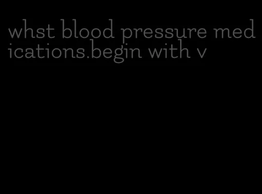whst blood pressure medications.begin with v