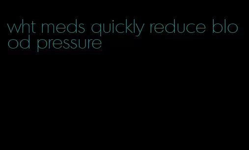 wht meds quickly reduce blood pressure
