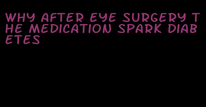 why after eye surgery the medication spark diabetes