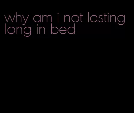 why am i not lasting long in bed
