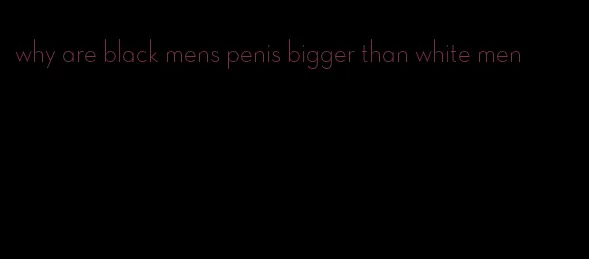 why are black mens penis bigger than white men
