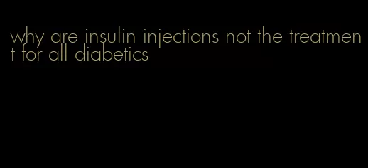 why are insulin injections not the treatment for all diabetics