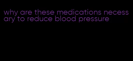 why are these medications necessary to reduce blood pressure