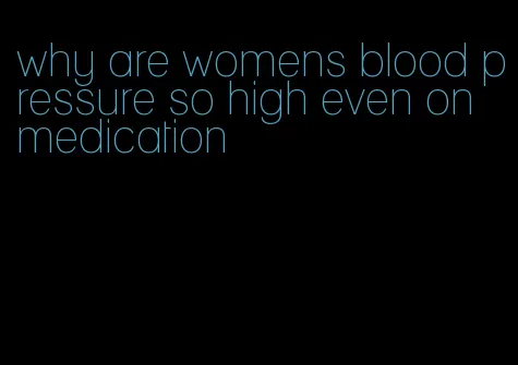 why are womens blood pressure so high even on medication