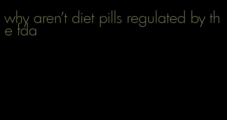 why aren't diet pills regulated by the fda