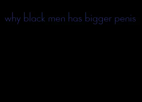 why black men has bigger penis