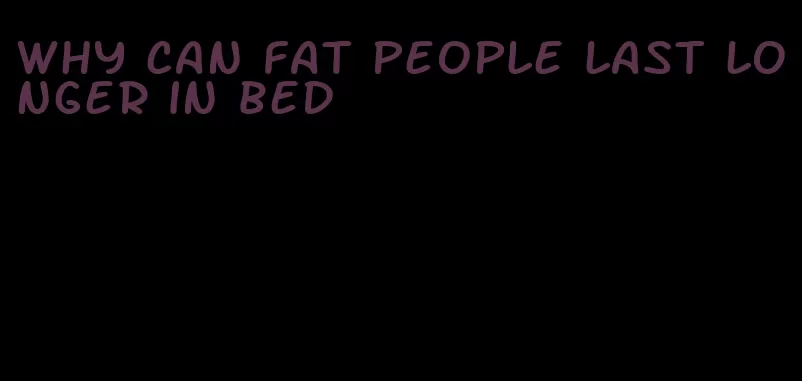 why can fat people last longer in bed