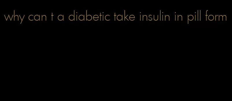 why can t a diabetic take insulin in pill form