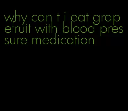 why can t i eat grapefruit with blood pressure medication