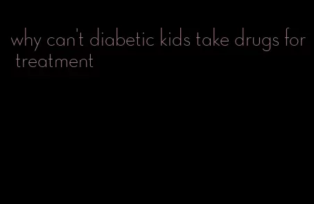 why can't diabetic kids take drugs for treatment