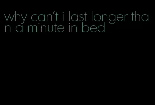 why can't i last longer than a minute in bed