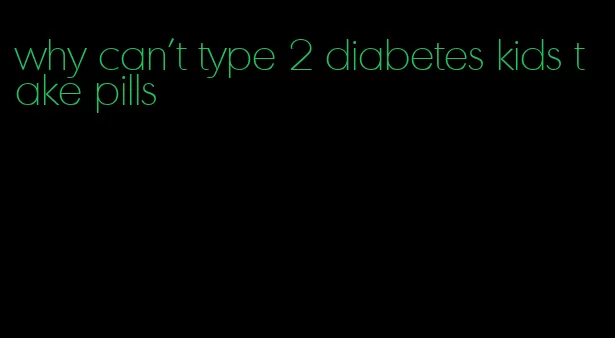 why can't type 2 diabetes kids take pills