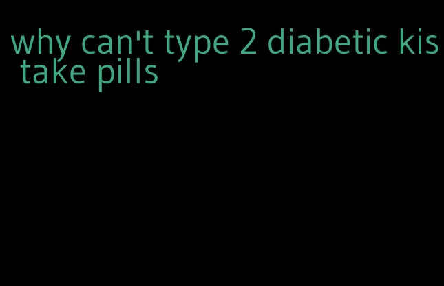 why can't type 2 diabetic kis take pills