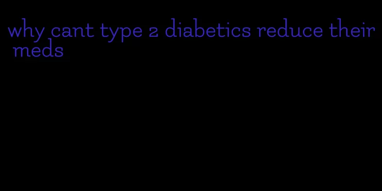 why cant type 2 diabetics reduce their meds