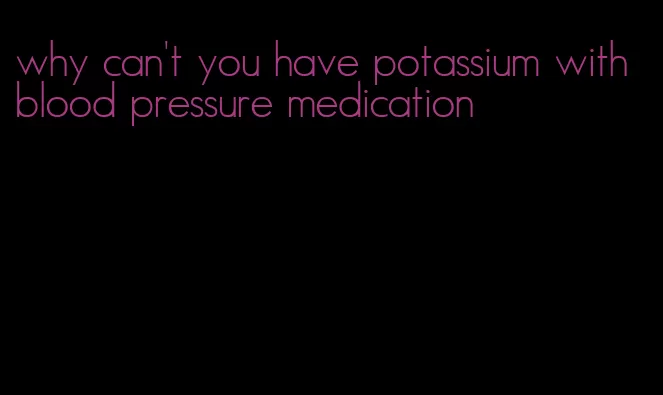 why can't you have potassium with blood pressure medication