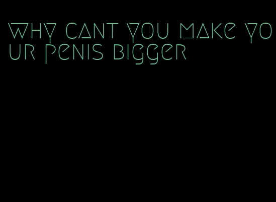 why cant you make your penis bigger