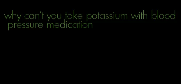 why can't you take potassium with blood pressure medication