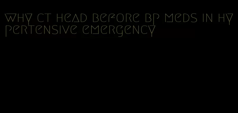 why ct head before bp meds in hypertensive emergency