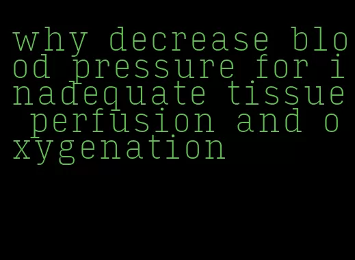 why decrease blood pressure for inadequate tissue perfusion and oxygenation