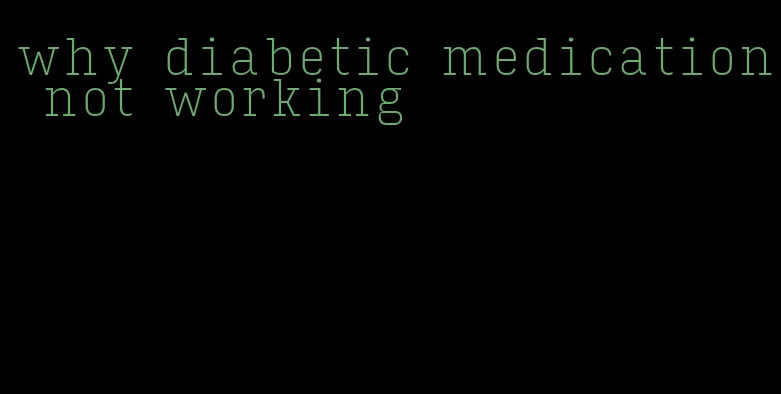 why diabetic medication not working