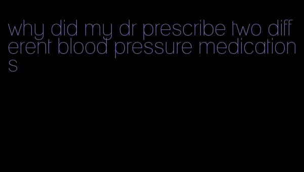 why did my dr prescribe two different blood pressure medications