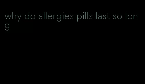 why do allergies pills last so long